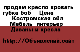 продам кресло кровать губка боб  › Цена ­ 5 000 - Костромская обл. Мебель, интерьер » Диваны и кресла   